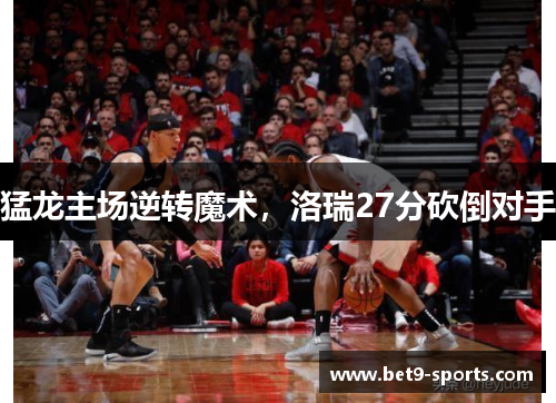猛龙主场逆转魔术，洛瑞27分砍倒对手