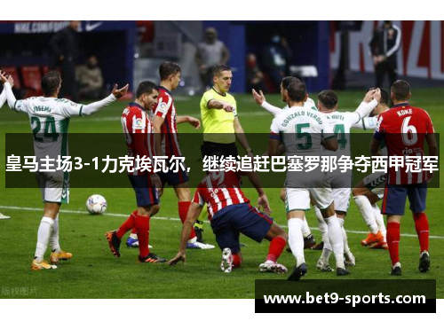 皇马主场3-1力克埃瓦尔，继续追赶巴塞罗那争夺西甲冠军