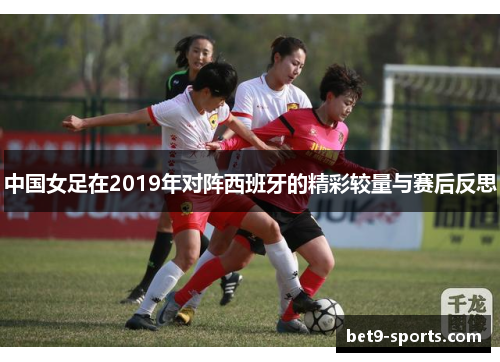 中国女足在2019年对阵西班牙的精彩较量与赛后反思