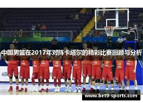 中国男篮在2017年对阵卡塔尔的精彩比赛回顾与分析
