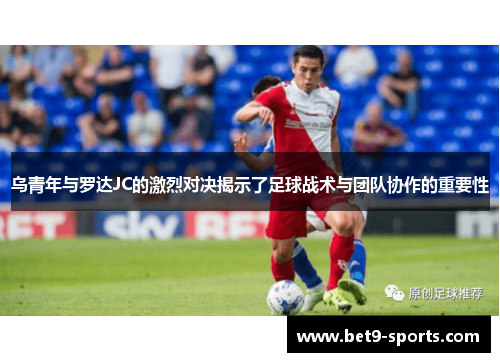 乌青年与罗达JC的激烈对决揭示了足球战术与团队协作的重要性
