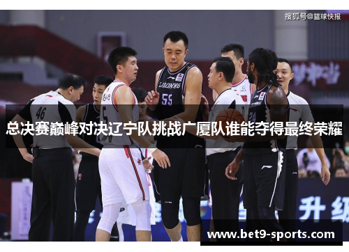 总决赛巅峰对决辽宁队挑战广厦队谁能夺得最终荣耀