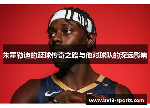 朱霍勒迪的篮球传奇之路与他对球队的深远影响