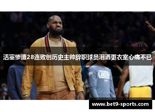 活塞惨遭28连败创历史主帅辞职球员泪洒更衣室心痛不已