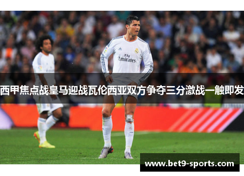西甲焦点战皇马迎战瓦伦西亚双方争夺三分激战一触即发