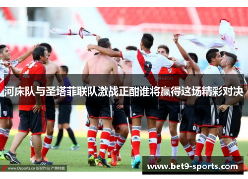 河床队与圣塔菲联队激战正酣谁将赢得这场精彩对决