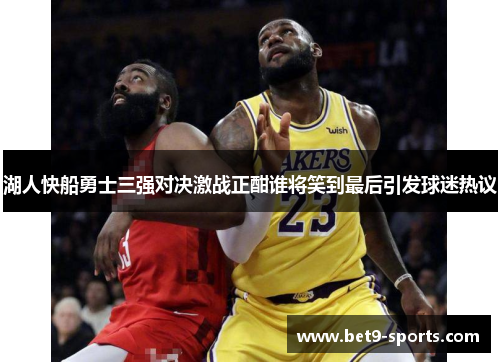 湖人快船勇士三强对决激战正酣谁将笑到最后引发球迷热议