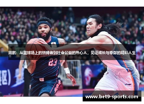 周鹏:从篮球场上的拼搏者到社会公益的热心人,见证成长与奉献的精彩人生