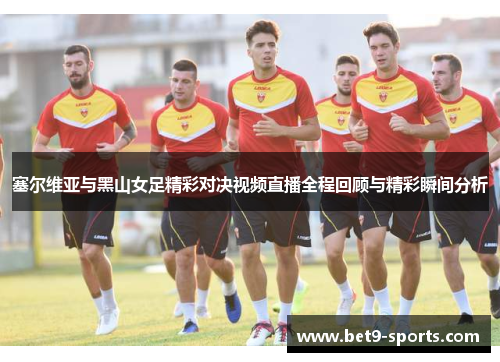 塞尔维亚与黑山女足精彩对决视频直播全程回顾与精彩瞬间分析